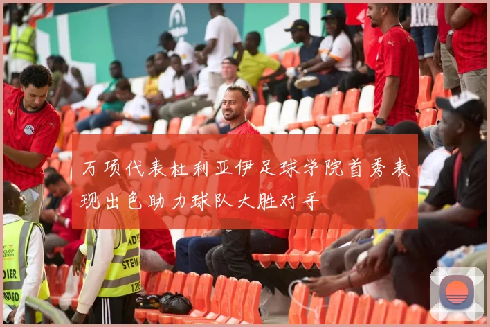 万项代表杜利亚伊足球学院首秀表现出色助力球队大胜对手