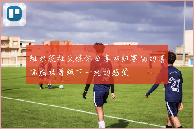 维尔茨社交媒体分享回归赛场的喜悦成功晋级下一轮的感受