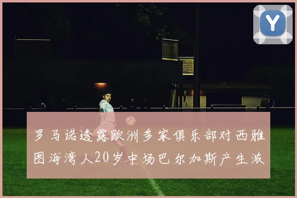 罗马诺透露欧洲多家俱乐部对西雅图海湾人20岁中场巴尔加斯产生浓厚兴趣