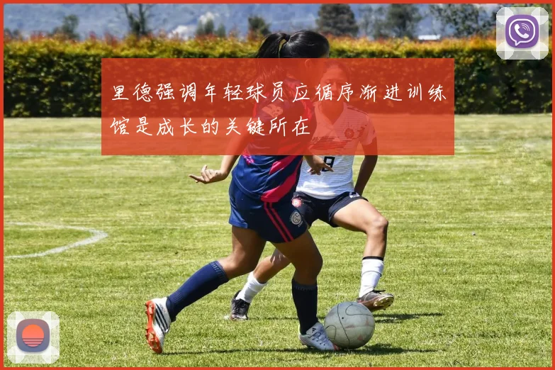 里德强调年轻球员应循序渐进训练馆是成长的关键所在