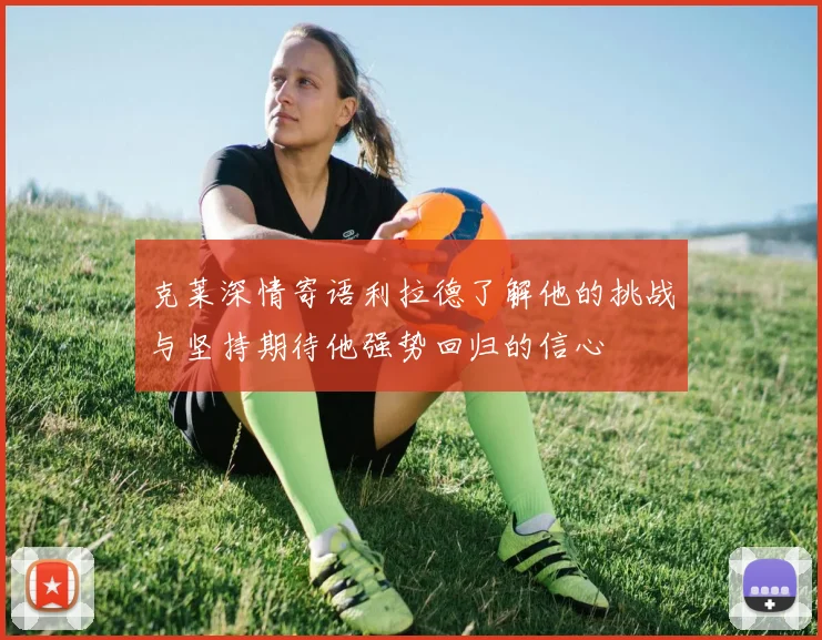 克莱深情寄语利拉德了解他的挑战与坚持期待他强势回归的信心