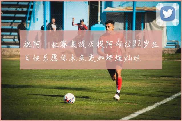 祝阿卜杜赛麦提买提阿布拉22岁生日快乐愿你未来更加辉煌灿烂