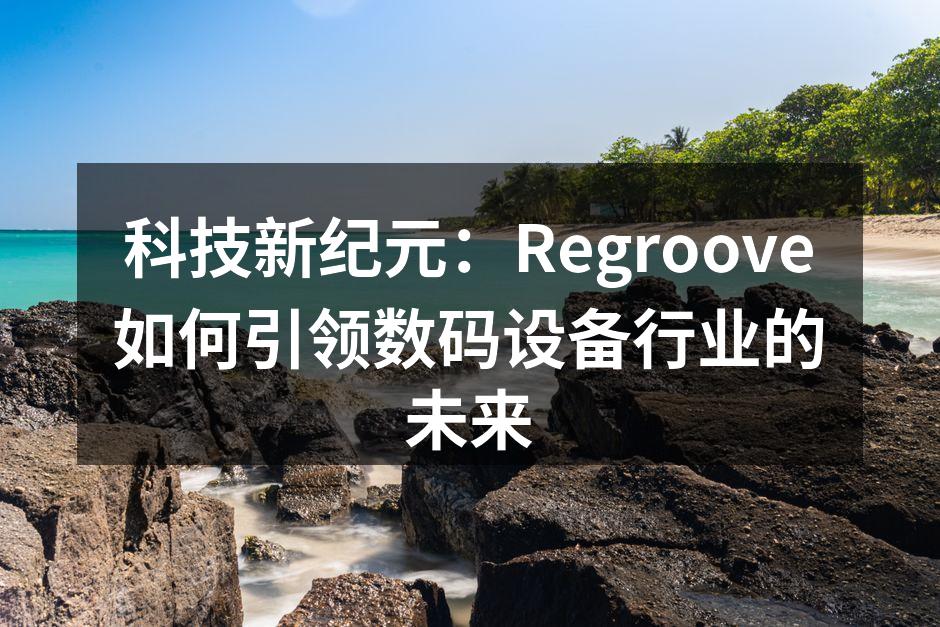科技新纪元：Regroove如何引领数码设备行业的未来