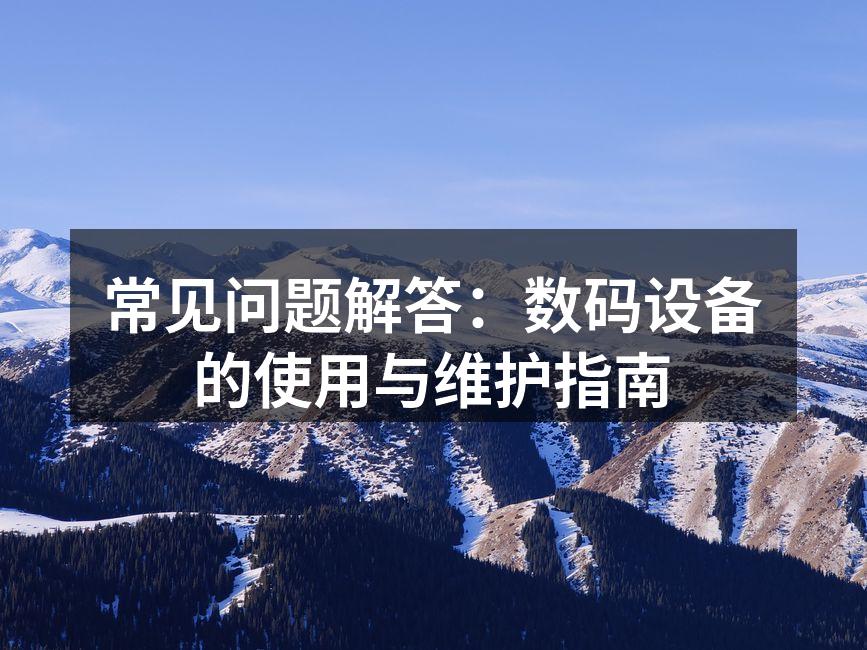 常见问题解答：数码设备的使用与维护指南