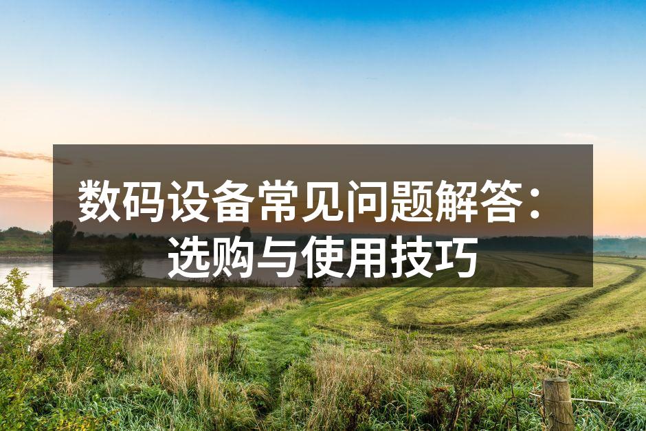 数码设备常见问题解答：选购与使用技巧