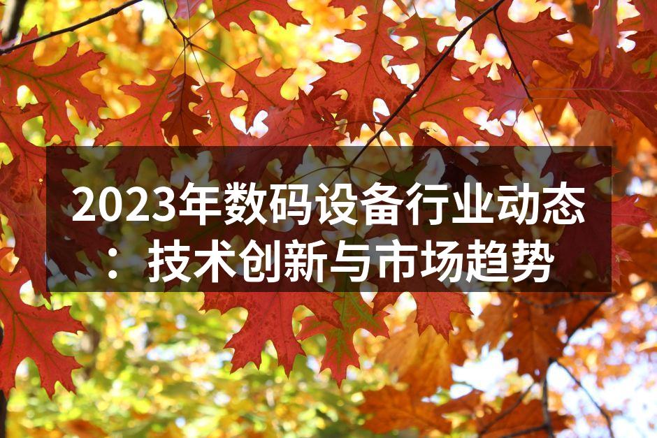 2023年数码设备行业动态：技术创新与市场趋势
