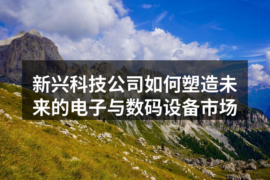 新兴科技公司如何塑造未来的电子与数码设备市场