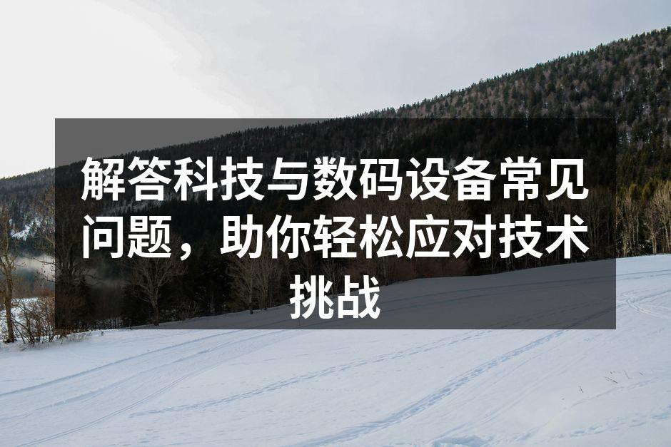 解答科技与数码设备常见问题，助你轻松应对技术挑战