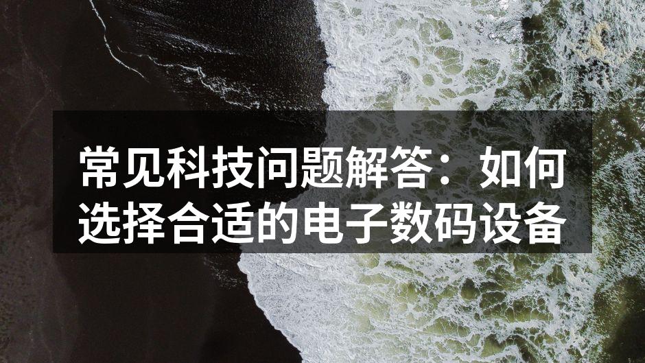 常见科技问题解答：如何选择合适的电子数码设备