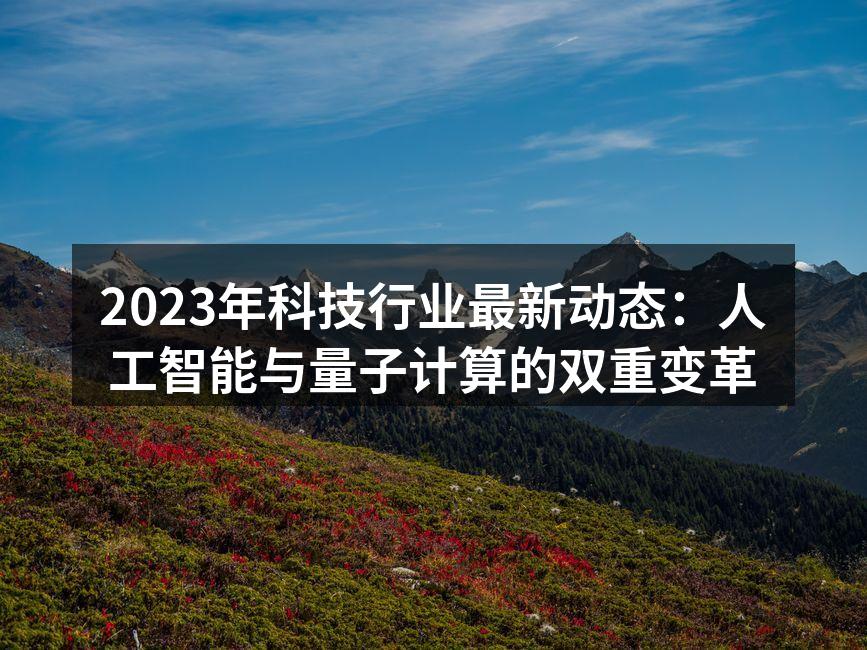 2023年科技行业最新动态：人工智能与量子计算的双重变革